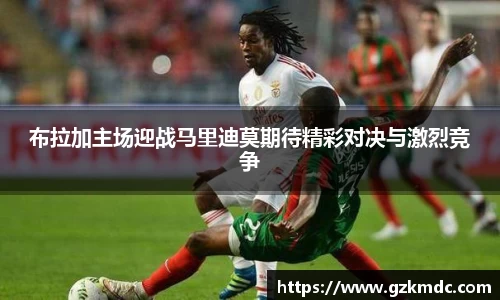 布拉加主场迎战马里迪莫期待精彩对决与激烈竞争