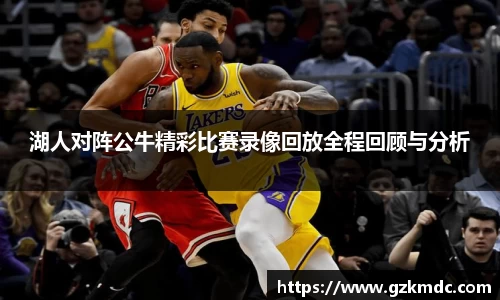 湖人对阵公牛精彩比赛录像回放全程回顾与分析